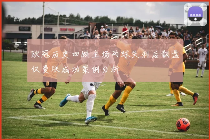欧冠历史回顾主场两球失利后翻盘仅曼联成功案例分析