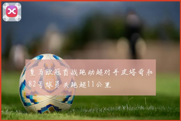 皇马欧冠首战跑动超对手皮塔奇和82号球员共跑超11公里