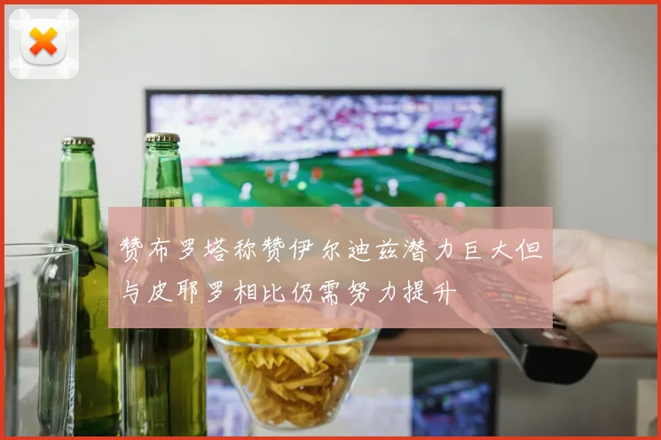 赞布罗塔称赞伊尔迪兹潜力巨大但与皮耶罗相比仍需努力提升