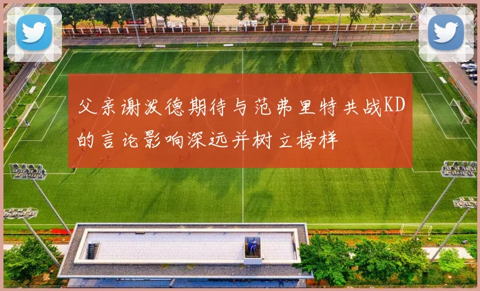 父亲谢泼德期待与范弗里特共战KD的言论影响深远并树立榜样