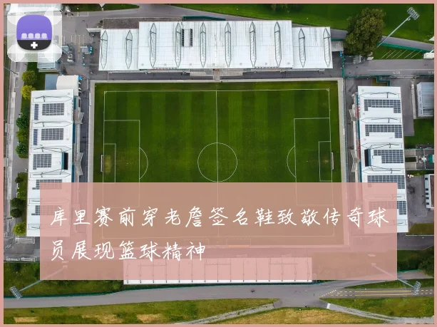 库里赛前穿老詹签名鞋致敬传奇球员展现篮球精神