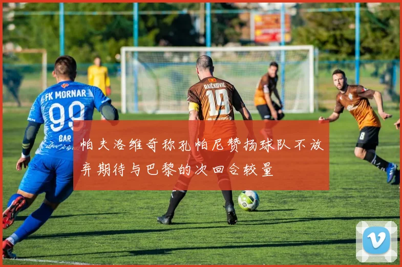 帕夫洛维奇称孔帕尼赞扬球队不放弃期待与巴黎的次回合较量