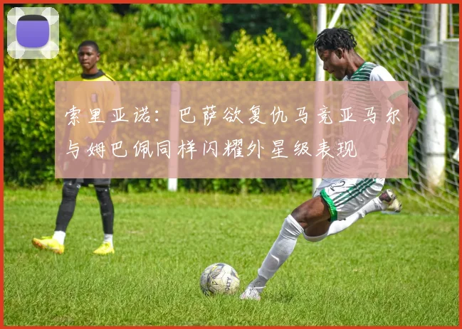 索里亚诺：巴萨欲复仇马竞亚马尔与姆巴佩同样闪耀外星级表现
