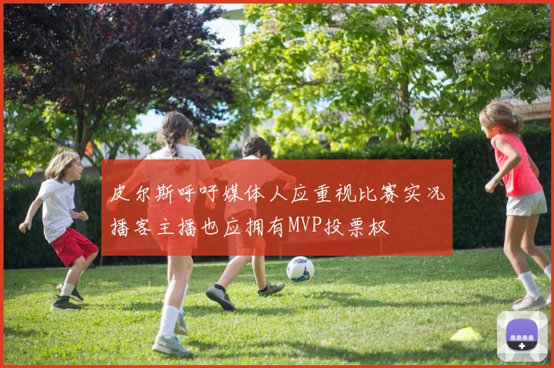 皮尔斯呼吁媒体人应重视比赛实况播客主播也应拥有MVP投票权