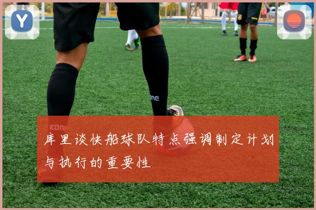库里谈快船球队特点强调制定计划与执行的重要性