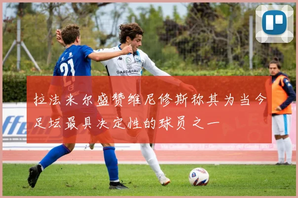 拉法米尔盛赞维尼修斯称其为当今足坛最具决定性的球员之一
