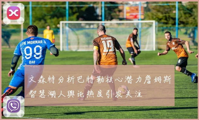 文森特分析巴特勒核心潜力詹姆斯智慧湖人舆论热度引发关注