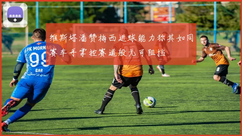 维斯塔潘赞梅西进球能力称其如同赛车手掌控赛道般无可阻挡