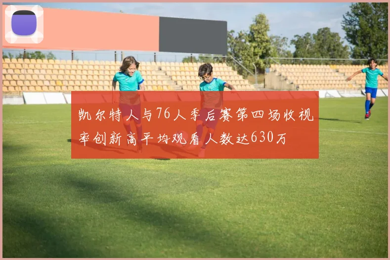 凯尔特人与76人季后赛第四场收视率创新高平均观看人数达630万